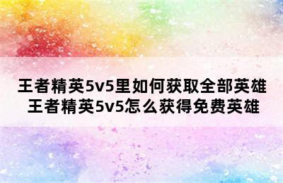 王者精英5v5里如何获取全部英雄 王者精英5v5怎么获得免费英雄